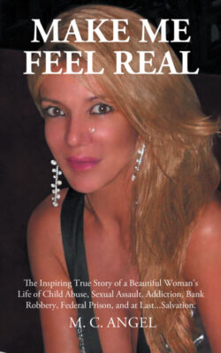 Make Me Feel Real The Inspiring True Story of a Beautiful Woman's Life of Child Abuse, Sexual Assault, Addiction, Bank Robbery, Federal Prison, and at Last...Salvation.
