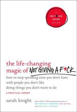 The Life-Changing Magic of Not Giving a F*ck: How to Stop Spending Time You Don't Have with People You Don't Like Doing Things You Don't Want to Do