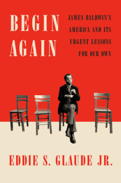 Begin Again: James Baldwin's America and Its Urgent Lessons for Our Own
